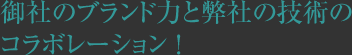 御社のブランド力と弊社技術のコラボレーション！