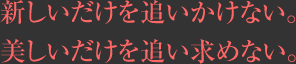 新しいだけを追いかけない。美しいだけを追い求めない。