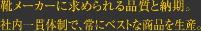 靴メーカーに求められる品質と納期。社内一貫体制で、常にベストな商品を生産。